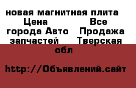 новая магнитная плита › Цена ­ 10 000 - Все города Авто » Продажа запчастей   . Тверская обл.